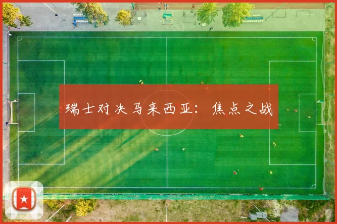 瑞士对决马来西亚：焦点之战