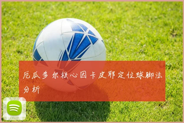 厄瓜多尔核心因卡皮耶定位球脚法分析