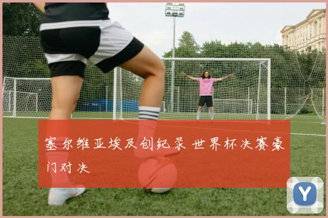 塞尔维亚埃及创纪录 世界杯决赛豪门对决