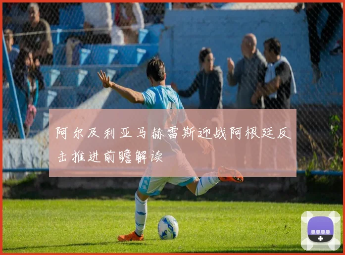 阿尔及利亚马赫雷斯迎战阿根廷反击推进前瞻解读