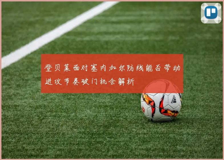 登贝莱面对塞内加尔防线能否带动进攻节奏破门机会解析