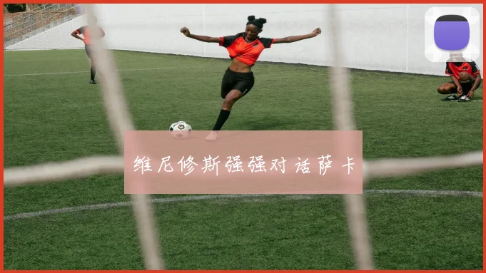 维尼修斯强强对话萨卡