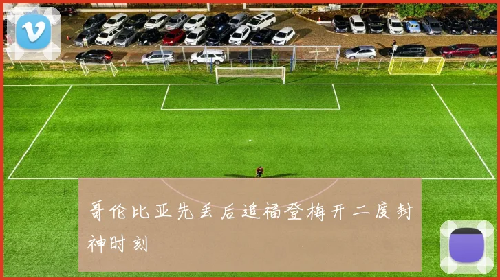 哥伦比亚先丢后追福登梅开二度封神时刻