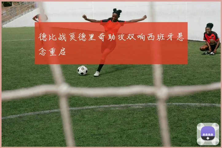 德比战莫德里奇助攻双响西班牙悬念重启