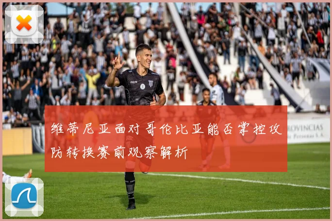 维蒂尼亚面对哥伦比亚能否掌控攻防转换赛前观察解析