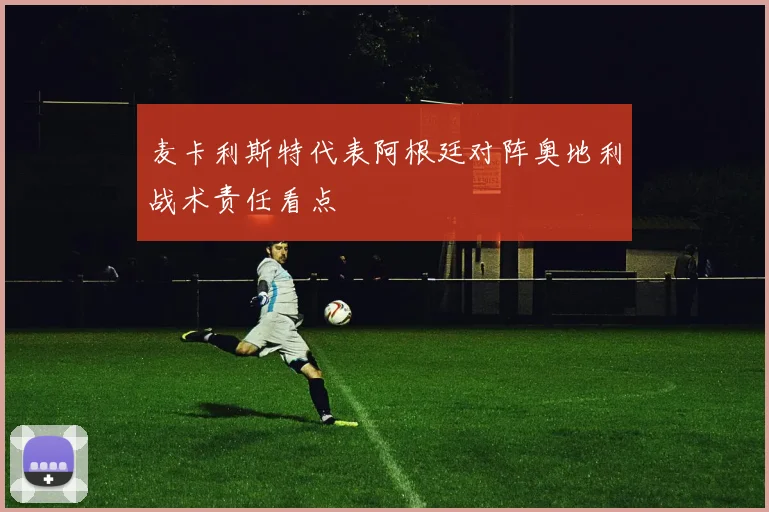 麦卡利斯特代表阿根廷对阵奥地利战术责任看点