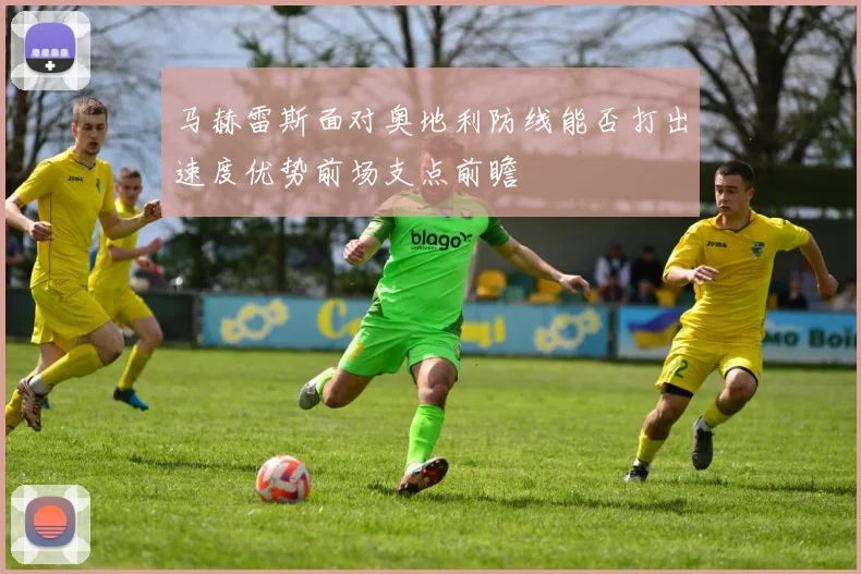 马赫雷斯面对奥地利防线能否打出速度优势前场支点前瞻