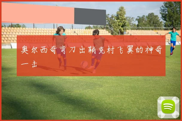 奥尔西奇弯刀出鞘克村飞翼的神奇一击