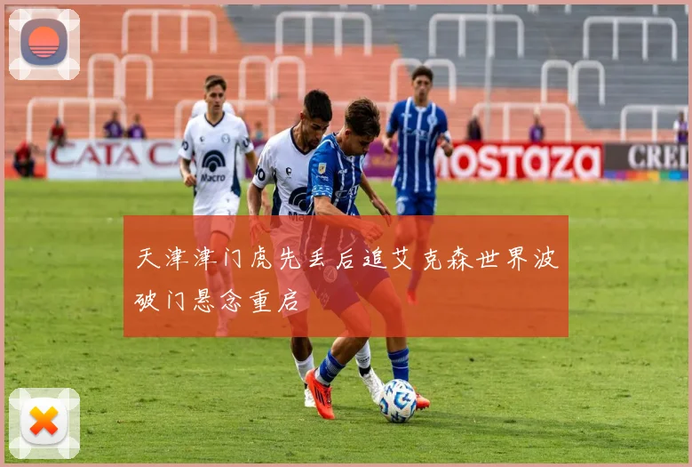 天津津门虎先丢后追艾克森世界波破门悬念重启