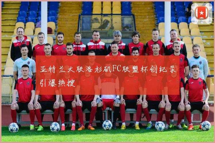 亚特兰大联洛杉矶FC联盟杯创纪录引爆热搜