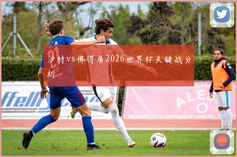 沙特vs佛得角2026世界杯关键战分析