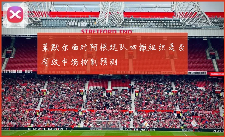 莱默尔面对阿根廷队回撤组织是否有效中场控制预测