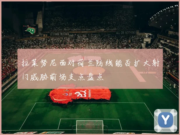 拉莱努尼面对荷兰防线能否扩大射门威胁前场支点盘点
