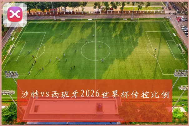 沙特vs西班牙2026世界杯传控比例