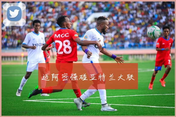 迈阿密强碰亚特兰大联