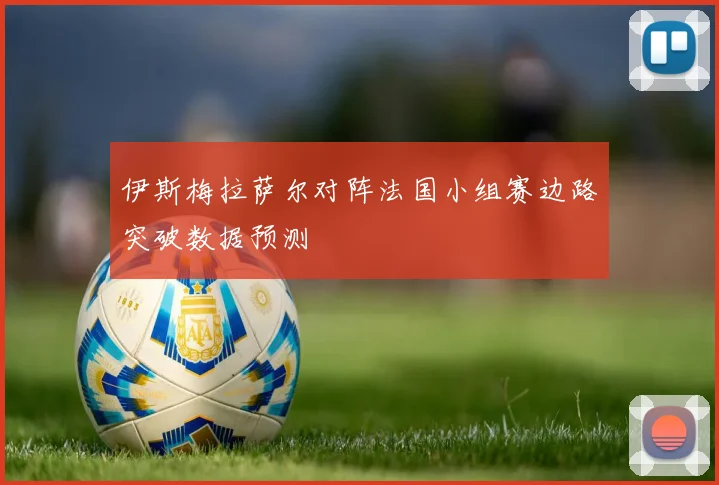 伊斯梅拉萨尔对阵法国小组赛边路突破数据预测