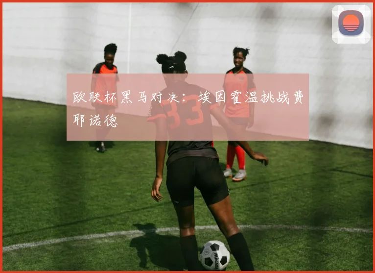 欧联杯黑马对决：埃因霍温挑战费耶诺德