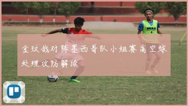 金玟哉对阵墨西哥队小组赛高空球处理攻防解读