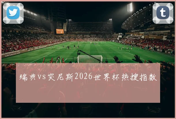 瑞典vs突尼斯2026世界杯热搜指数
