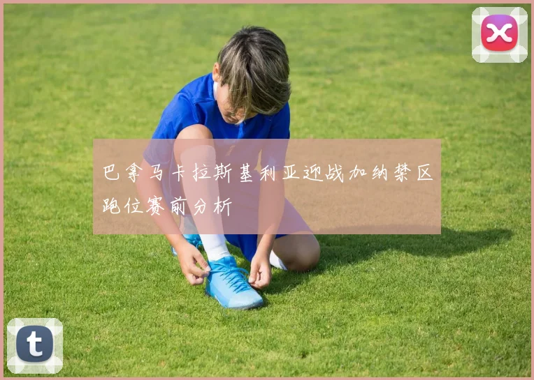 巴拿马卡拉斯基利亚迎战加纳禁区跑位赛前分析