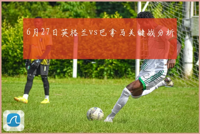 6月27日英格兰vs巴拿马关键战分析