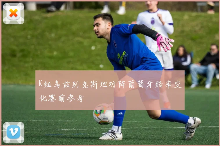 K组乌兹别克斯坦对阵葡萄牙赔率变化赛前参考