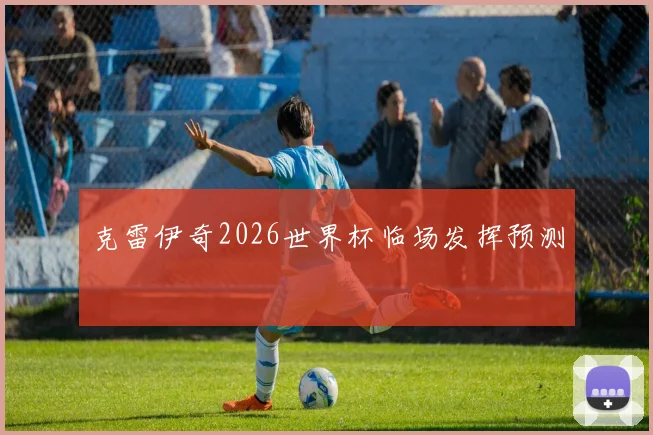 克雷伊奇2026世界杯临场发挥预测