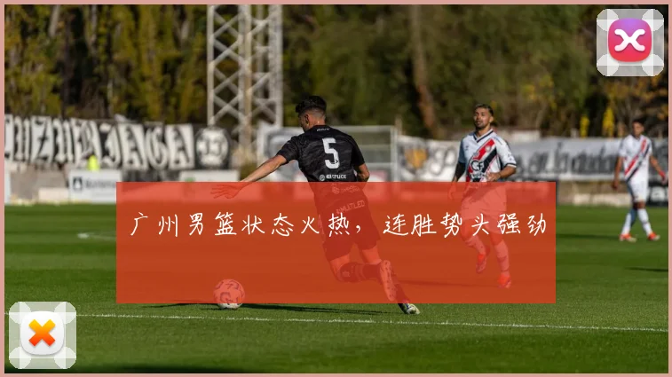 广州男篮状态火热，连胜势头强劲