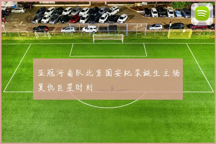 亚冠河南队北京国安纪录诞生主场复仇巨星时刻