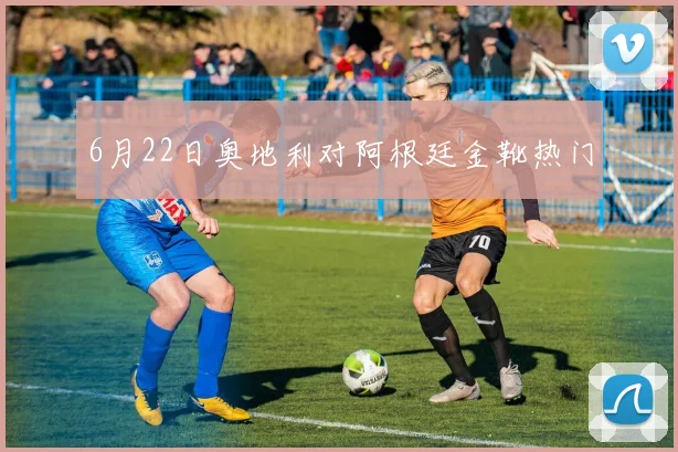 6月22日奥地利对阿根廷金靴热门