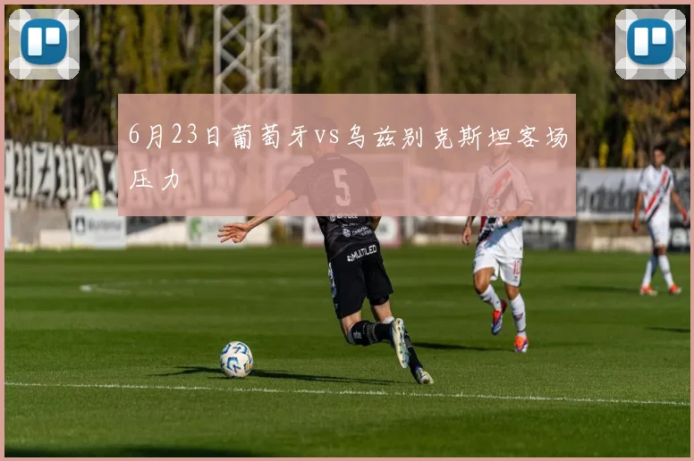 6月23日葡萄牙vs乌兹别克斯坦客场压力